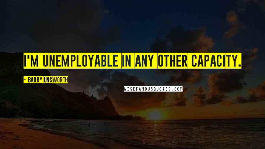 Barry Unsworth Quotes: I'm unemployable in any other capacity.