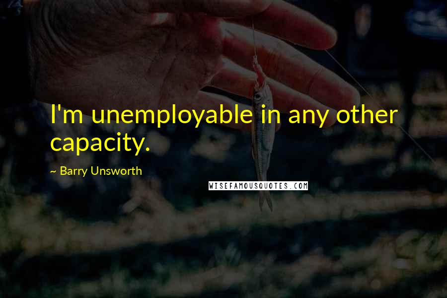 Barry Unsworth Quotes: I'm unemployable in any other capacity.