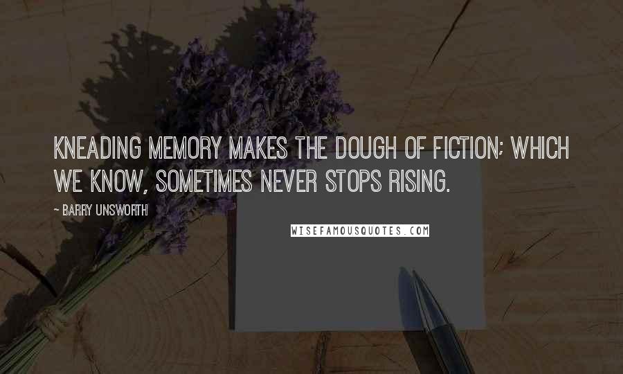 Barry Unsworth Quotes: Kneading memory makes the dough of fiction; which we know, sometimes never stops rising.