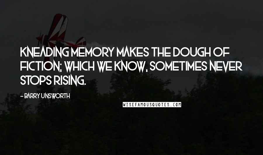 Barry Unsworth Quotes: Kneading memory makes the dough of fiction; which we know, sometimes never stops rising.