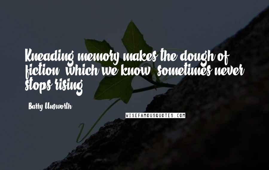 Barry Unsworth Quotes: Kneading memory makes the dough of fiction; which we know, sometimes never stops rising.