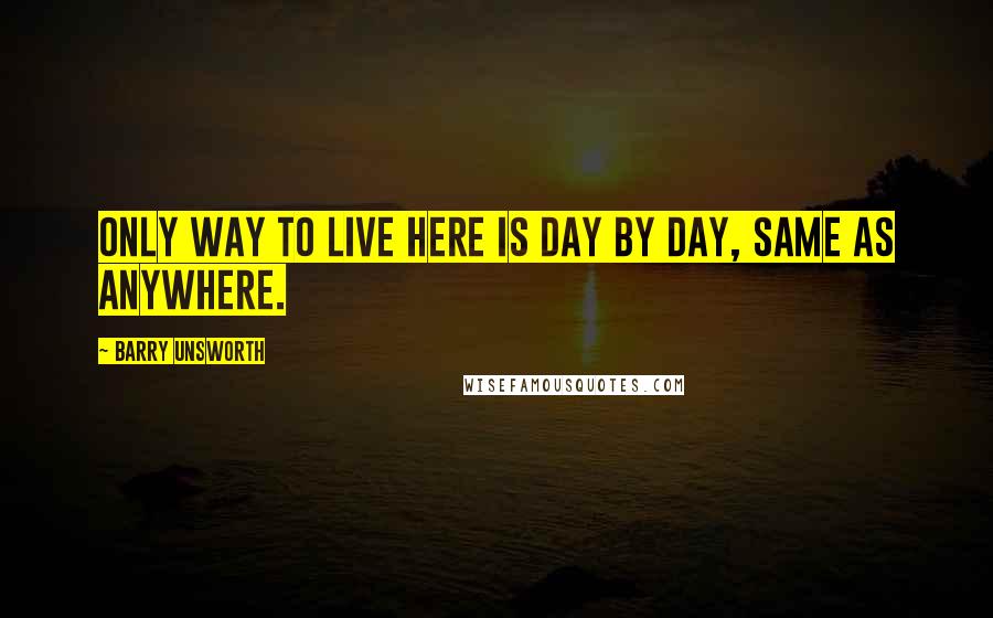 Barry Unsworth Quotes: Only way to live here is day by day, same as anywhere.