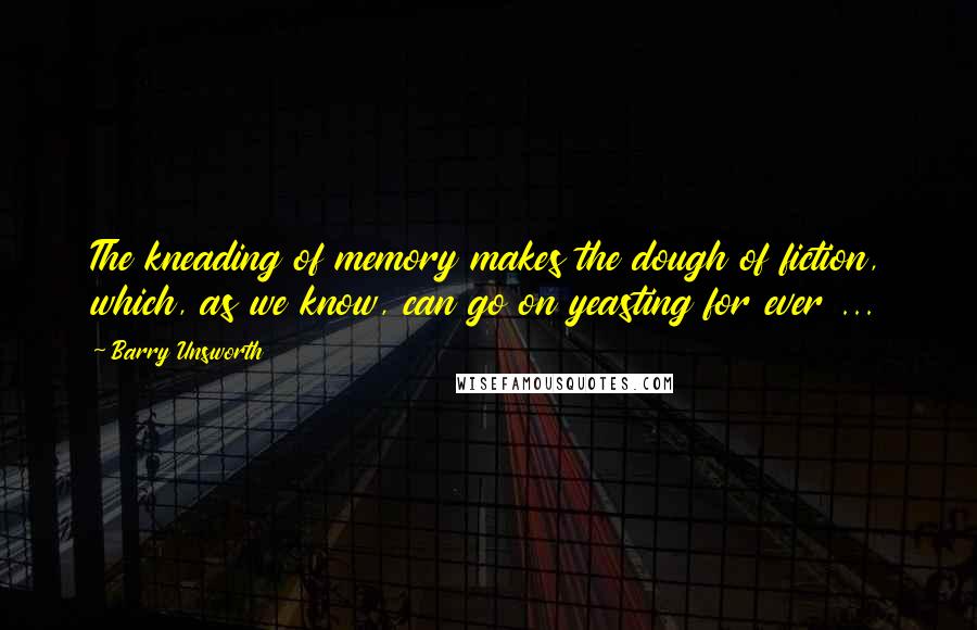 Barry Unsworth Quotes: The kneading of memory makes the dough of fiction, which, as we know, can go on yeasting for ever ...
