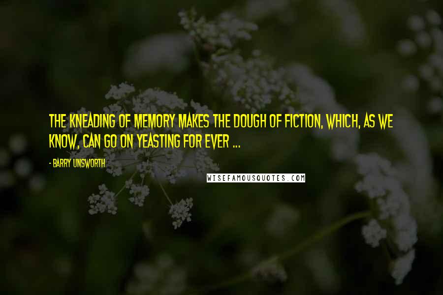 Barry Unsworth Quotes: The kneading of memory makes the dough of fiction, which, as we know, can go on yeasting for ever ...