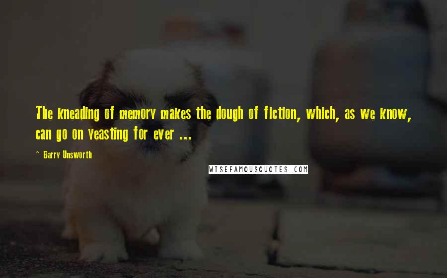 Barry Unsworth Quotes: The kneading of memory makes the dough of fiction, which, as we know, can go on yeasting for ever ...
