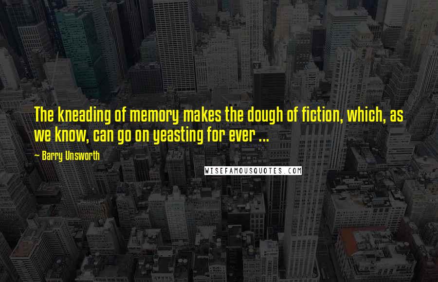 Barry Unsworth Quotes: The kneading of memory makes the dough of fiction, which, as we know, can go on yeasting for ever ...