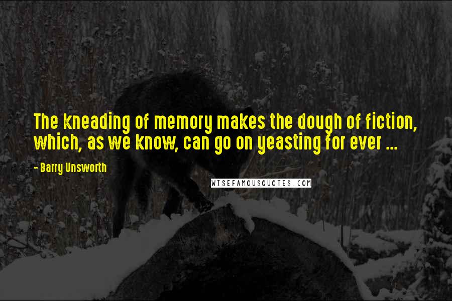 Barry Unsworth Quotes: The kneading of memory makes the dough of fiction, which, as we know, can go on yeasting for ever ...
