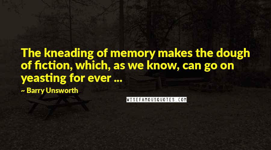 Barry Unsworth Quotes: The kneading of memory makes the dough of fiction, which, as we know, can go on yeasting for ever ...