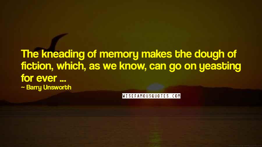 Barry Unsworth Quotes: The kneading of memory makes the dough of fiction, which, as we know, can go on yeasting for ever ...