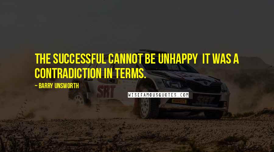 Barry Unsworth Quotes: The successful cannot be unhappy it was a contradiction in terms.