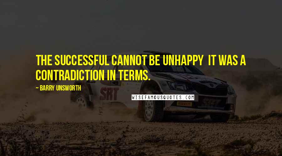 Barry Unsworth Quotes: The successful cannot be unhappy  it was a contradiction in terms.