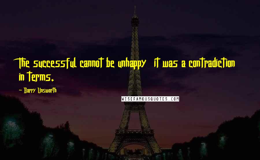 Barry Unsworth Quotes: The successful cannot be unhappy it was a contradiction in terms.