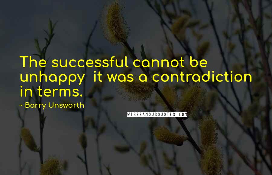 Barry Unsworth Quotes: The successful cannot be unhappy it was a contradiction in terms.