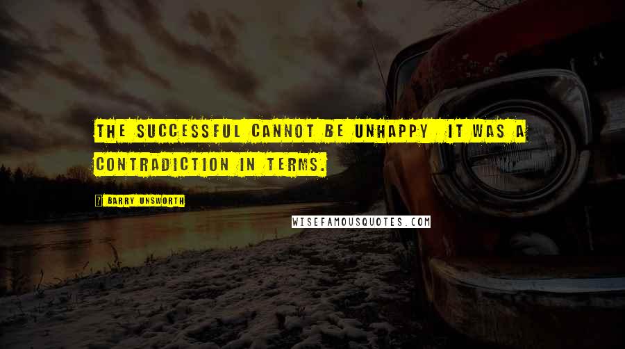 Barry Unsworth Quotes: The successful cannot be unhappy it was a contradiction in terms.