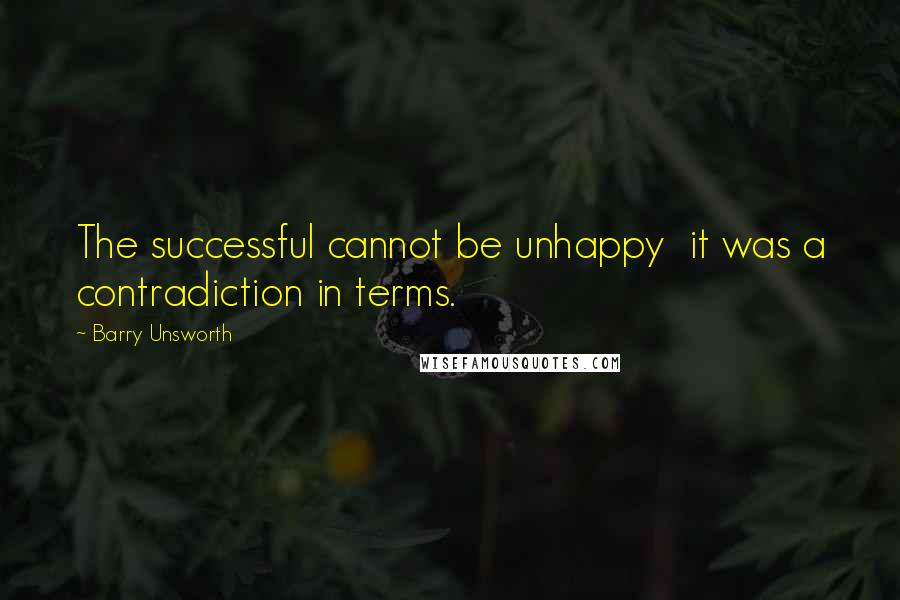 Barry Unsworth Quotes: The successful cannot be unhappy it was a contradiction in terms.