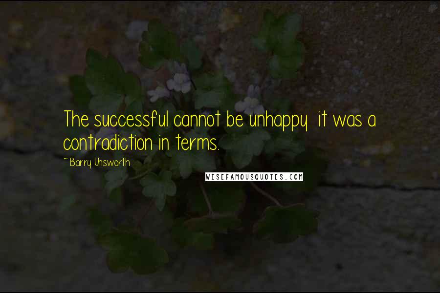 Barry Unsworth Quotes: The successful cannot be unhappy  it was a contradiction in terms.