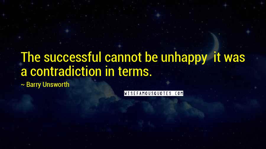 Barry Unsworth Quotes: The successful cannot be unhappy it was a contradiction in terms.