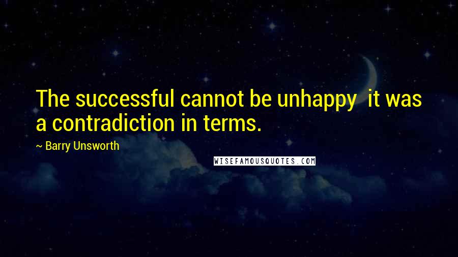 Barry Unsworth Quotes: The successful cannot be unhappy  it was a contradiction in terms.