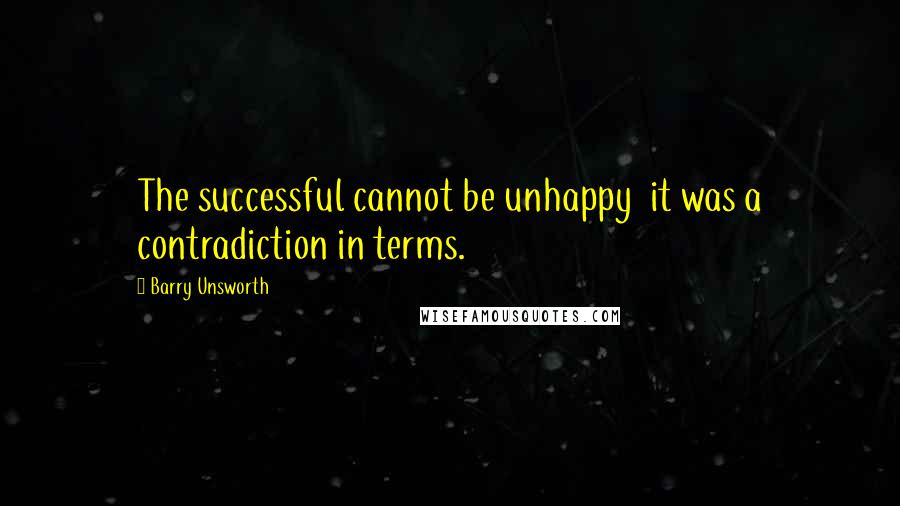 Barry Unsworth Quotes: The successful cannot be unhappy it was a contradiction in terms.