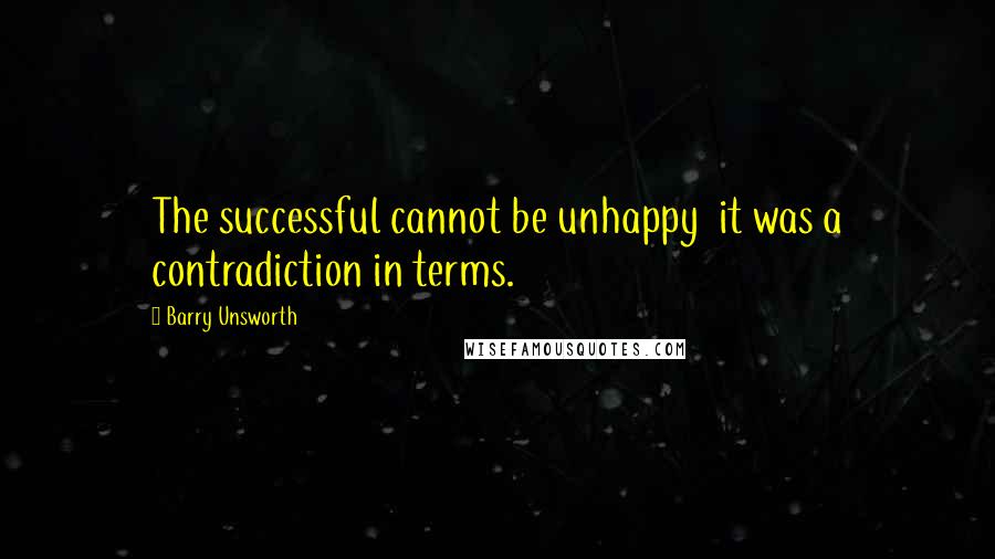 Barry Unsworth Quotes: The successful cannot be unhappy  it was a contradiction in terms.