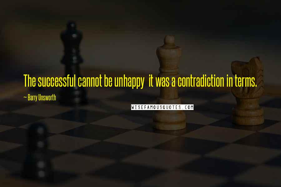 Barry Unsworth Quotes: The successful cannot be unhappy it was a contradiction in terms.