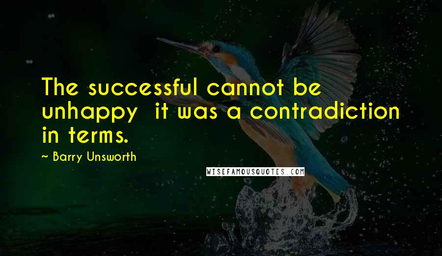 Barry Unsworth Quotes: The successful cannot be unhappy it was a contradiction in terms.