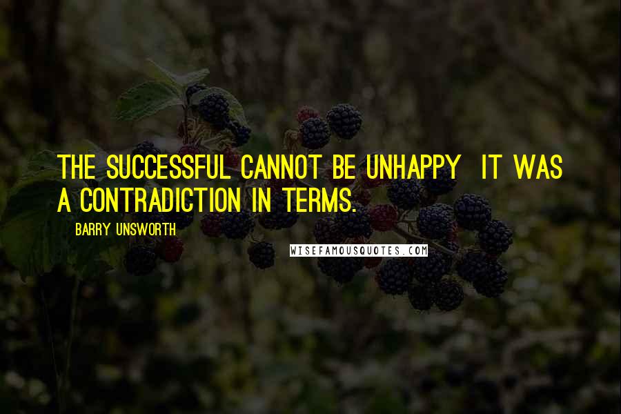 Barry Unsworth Quotes: The successful cannot be unhappy  it was a contradiction in terms.