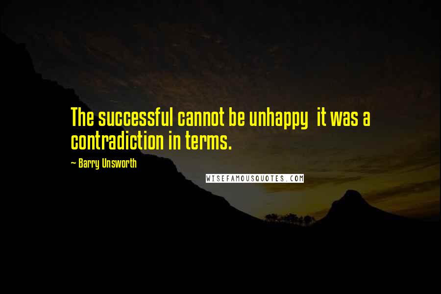 Barry Unsworth Quotes: The successful cannot be unhappy it was a contradiction in terms.
