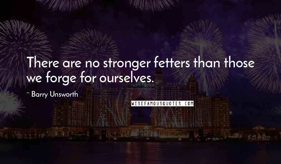 Barry Unsworth Quotes: There are no stronger fetters than those we forge for ourselves.