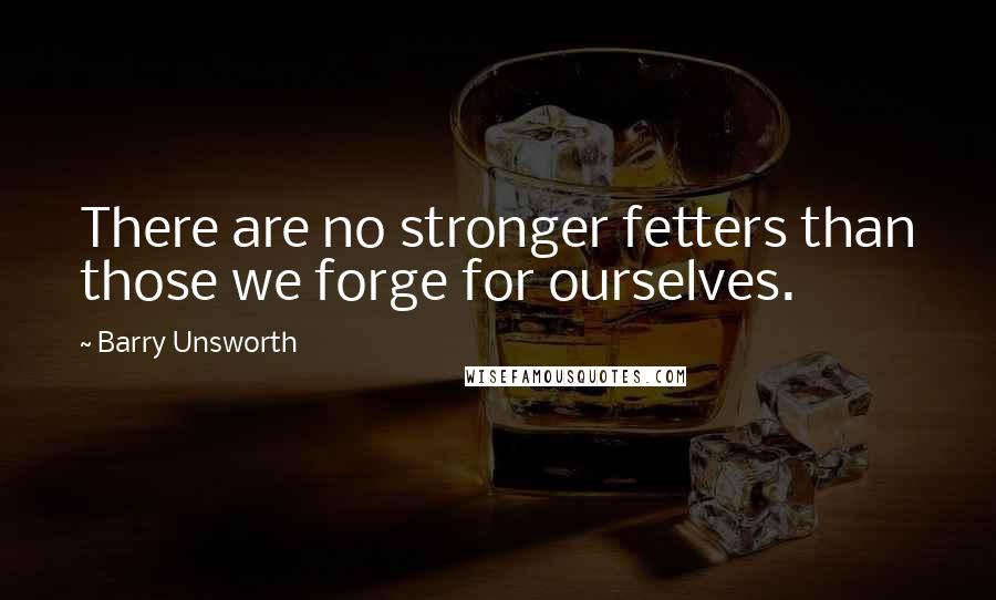 Barry Unsworth Quotes: There are no stronger fetters than those we forge for ourselves.