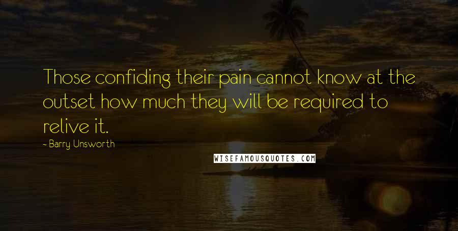 Barry Unsworth Quotes: Those confiding their pain cannot know at the outset how much they will be required to relive it.