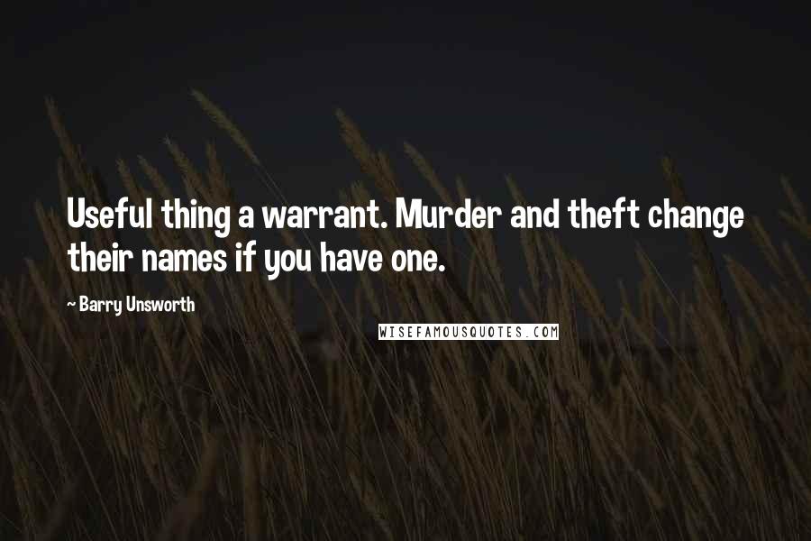 Barry Unsworth Quotes: Useful thing a warrant. Murder and theft change their names if you have one.