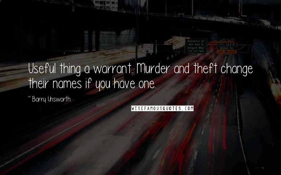 Barry Unsworth Quotes: Useful thing a warrant. Murder and theft change their names if you have one.