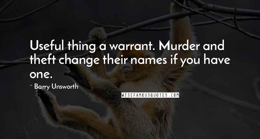 Barry Unsworth Quotes: Useful thing a warrant. Murder and theft change their names if you have one.