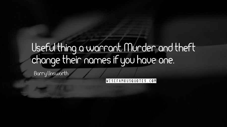 Barry Unsworth Quotes: Useful thing a warrant. Murder and theft change their names if you have one.