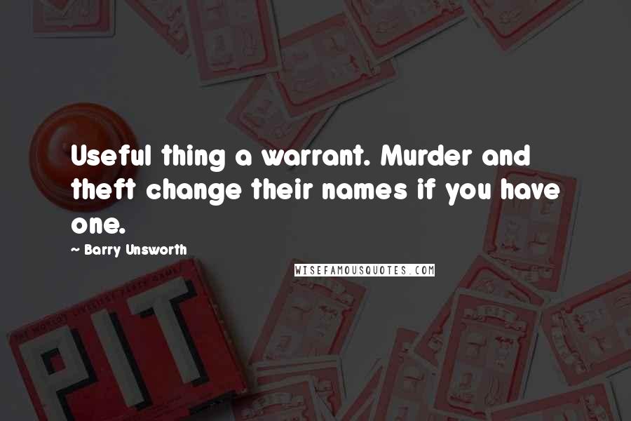 Barry Unsworth Quotes: Useful thing a warrant. Murder and theft change their names if you have one.