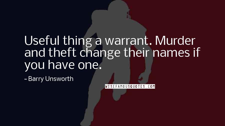 Barry Unsworth Quotes: Useful thing a warrant. Murder and theft change their names if you have one.