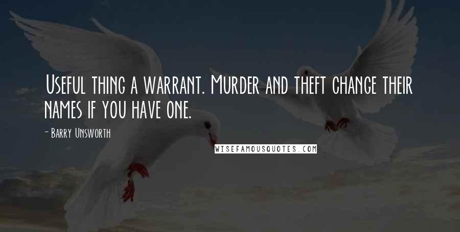 Barry Unsworth Quotes: Useful thing a warrant. Murder and theft change their names if you have one.