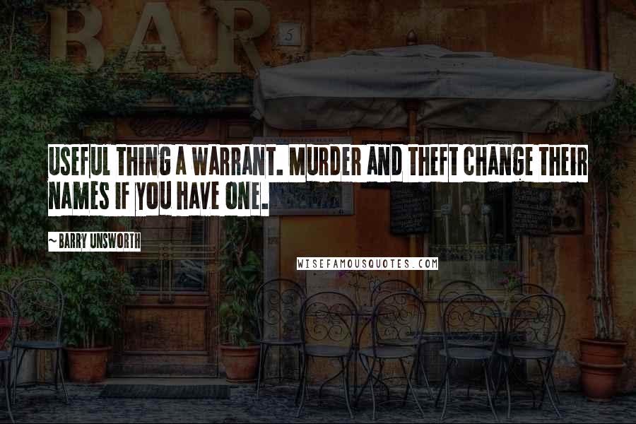 Barry Unsworth Quotes: Useful thing a warrant. Murder and theft change their names if you have one.