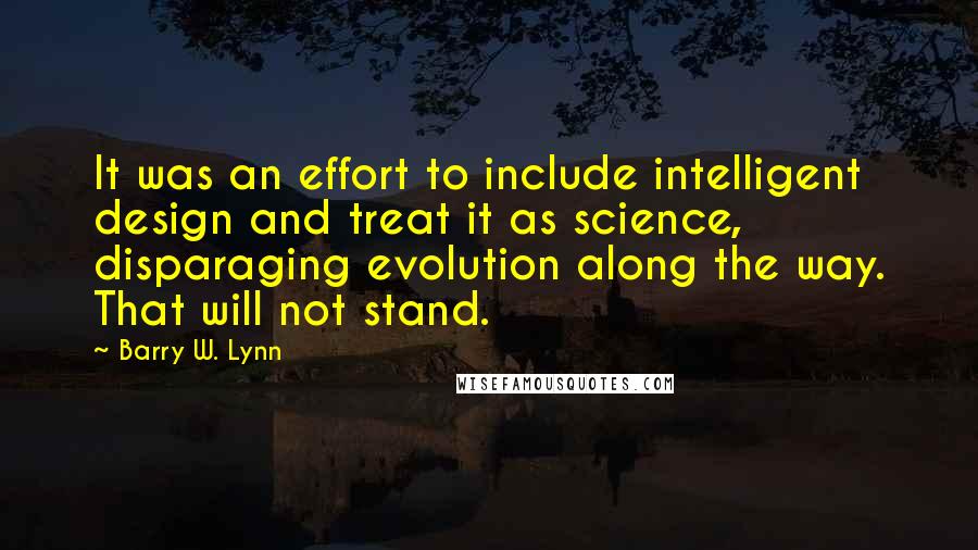 Barry W. Lynn Quotes: It was an effort to include intelligent design and treat it as science, disparaging evolution along the way. That will not stand.