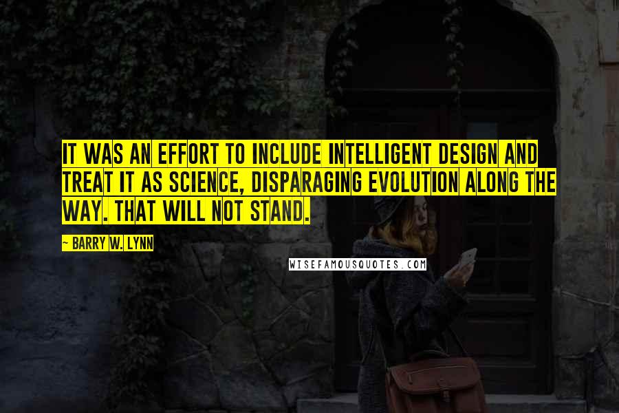 Barry W. Lynn Quotes: It was an effort to include intelligent design and treat it as science, disparaging evolution along the way. That will not stand.