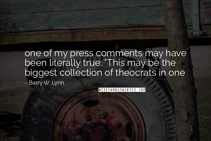 Barry W. Lynn Quotes: one of my press comments may have been literally true: "This may be the biggest collection of theocrats in one