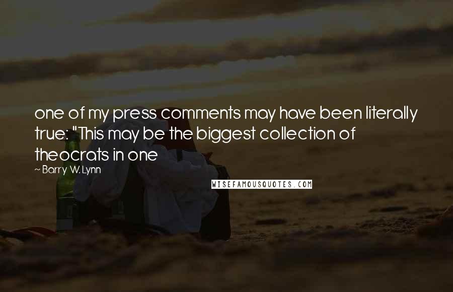 Barry W. Lynn Quotes: one of my press comments may have been literally true: "This may be the biggest collection of theocrats in one