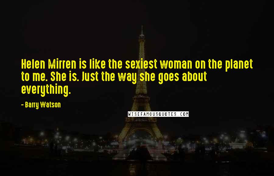 Barry Watson Quotes: Helen Mirren is like the sexiest woman on the planet to me. She is. Just the way she goes about everything.