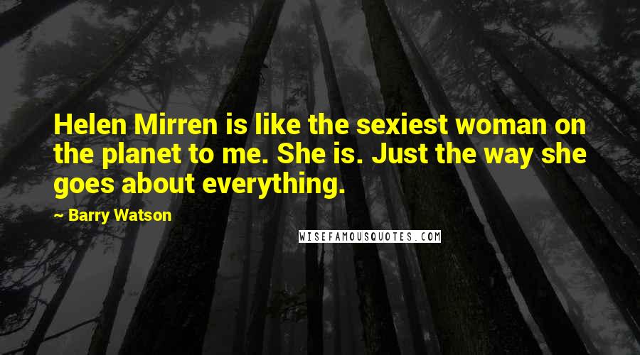 Barry Watson Quotes: Helen Mirren is like the sexiest woman on the planet to me. She is. Just the way she goes about everything.