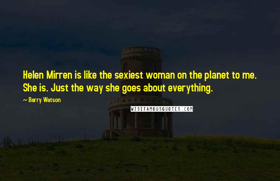 Barry Watson Quotes: Helen Mirren is like the sexiest woman on the planet to me. She is. Just the way she goes about everything.