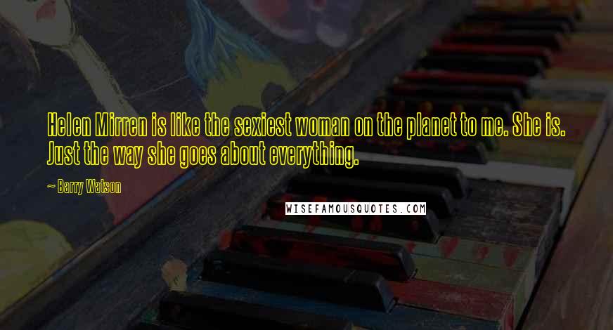 Barry Watson Quotes: Helen Mirren is like the sexiest woman on the planet to me. She is. Just the way she goes about everything.
