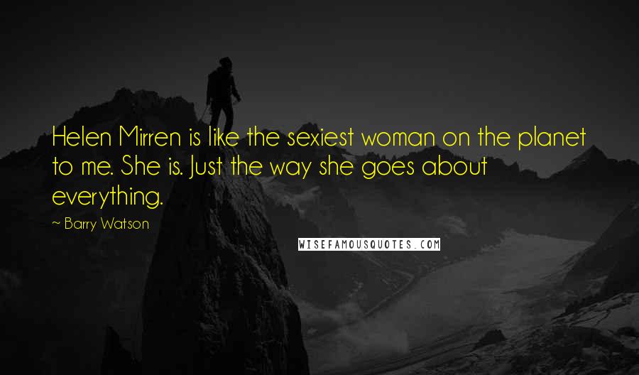 Barry Watson Quotes: Helen Mirren is like the sexiest woman on the planet to me. She is. Just the way she goes about everything.