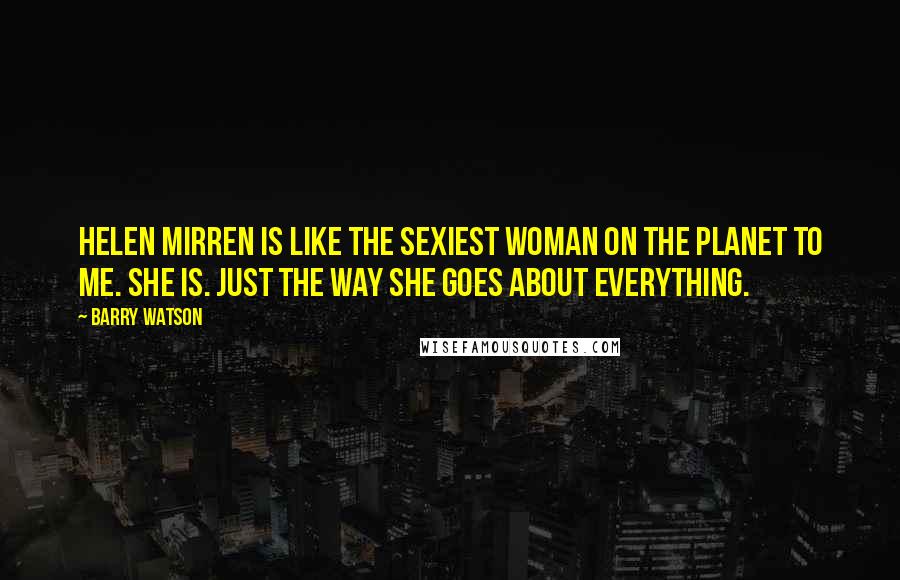 Barry Watson Quotes: Helen Mirren is like the sexiest woman on the planet to me. She is. Just the way she goes about everything.