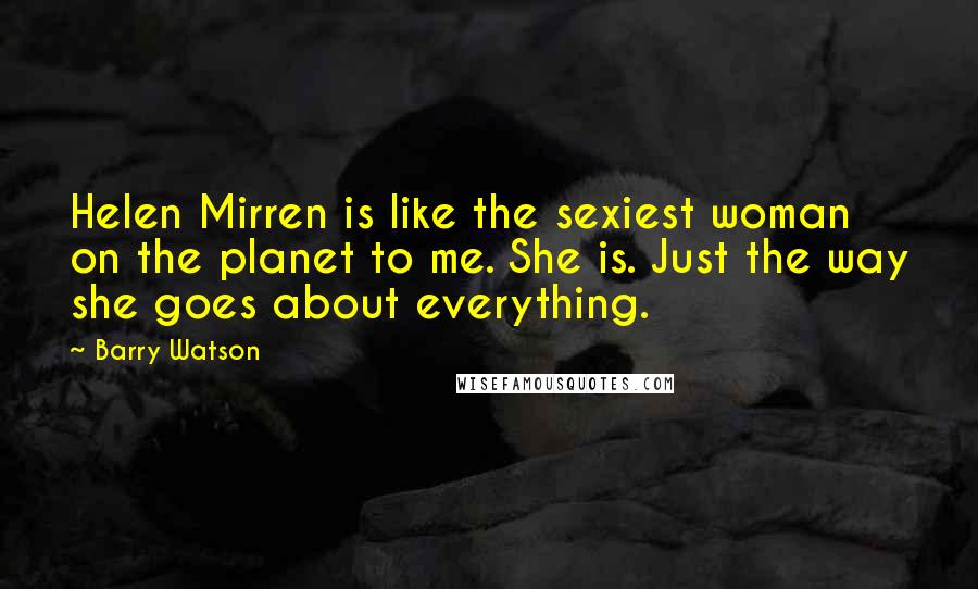 Barry Watson Quotes: Helen Mirren is like the sexiest woman on the planet to me. She is. Just the way she goes about everything.